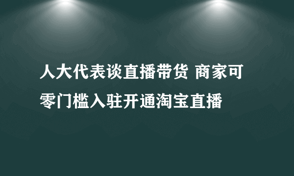 人大代表谈直播带货 商家可零门槛入驻开通淘宝直播