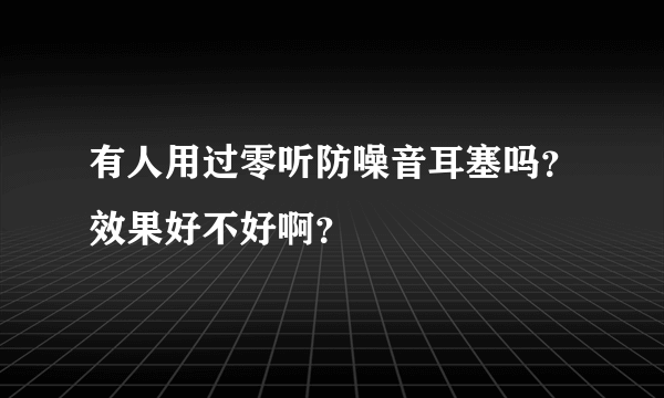 有人用过零听防噪音耳塞吗？效果好不好啊？