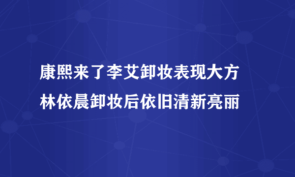 康熙来了李艾卸妆表现大方   林依晨卸妆后依旧清新亮丽