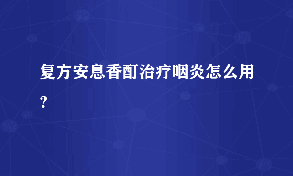 复方安息香酊治疗咽炎怎么用？