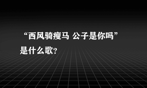 “西风骑瘦马 公子是你吗”是什么歌？