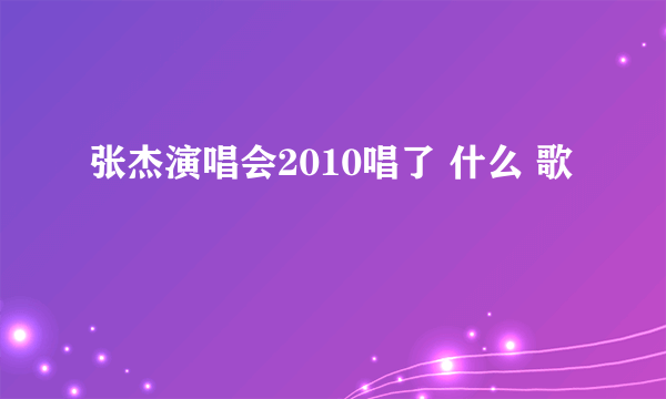 张杰演唱会2010唱了 什么 歌