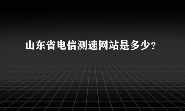 山东省电信测速网站是多少？