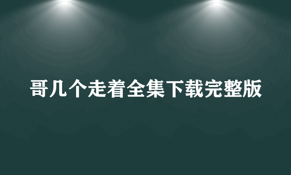 哥几个走着全集下载完整版