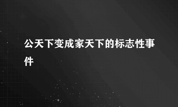 公天下变成家天下的标志性事件