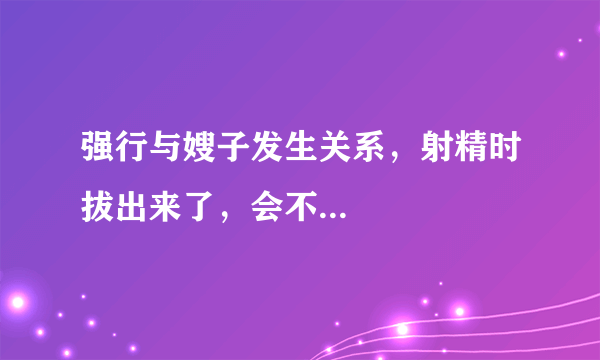 强行与嫂子发生关系，射精时拔出来了，会不...