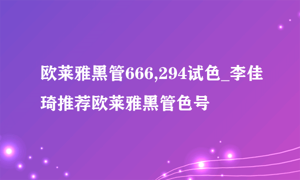 欧莱雅黑管666,294试色_李佳琦推荐欧莱雅黑管色号