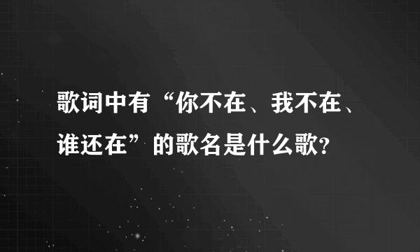 歌词中有“你不在、我不在、谁还在”的歌名是什么歌？