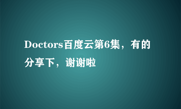 Doctors百度云第6集，有的分享下，谢谢啦