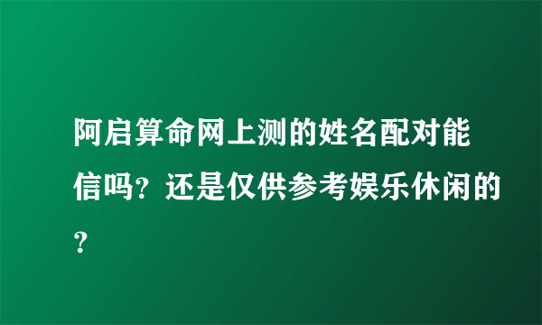 阿启算命网上测的姓名配对能信吗？还是仅供参考娱乐休闲的？