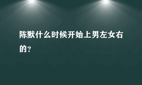 陈默什么时候开始上男左女右的？