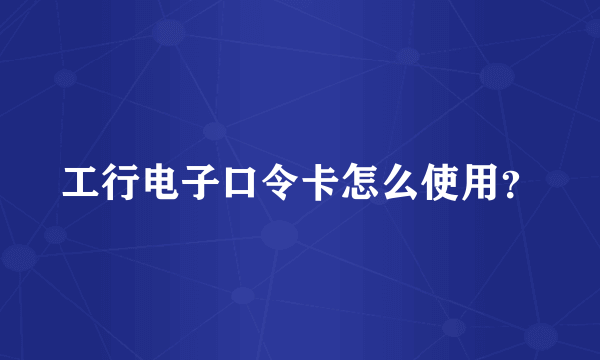 工行电子口令卡怎么使用？