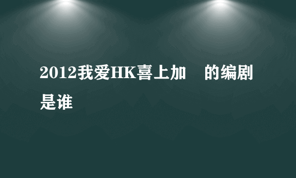 2012我爱HK喜上加囍的编剧是谁