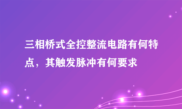 三相桥式全控整流电路有何特点，其触发脉冲有何要求