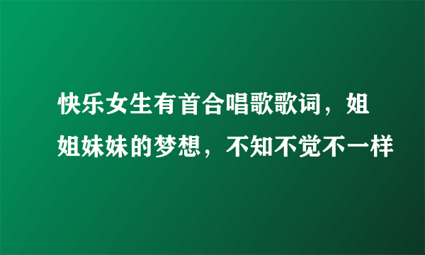 快乐女生有首合唱歌歌词，姐姐妹妹的梦想，不知不觉不一样