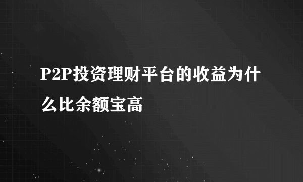 P2P投资理财平台的收益为什么比余额宝高