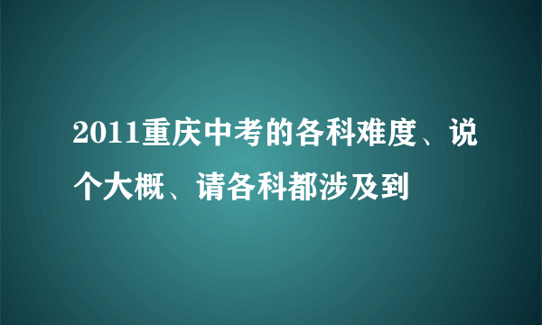 2011重庆中考的各科难度、说个大概、请各科都涉及到