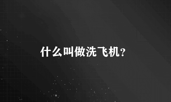 什么叫做洗飞机？