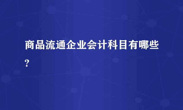 商品流通企业会计科目有哪些?