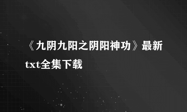 《九阴九阳之阴阳神功》最新txt全集下载