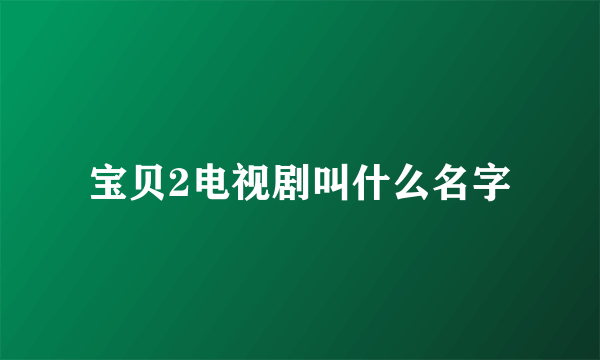 宝贝2电视剧叫什么名字