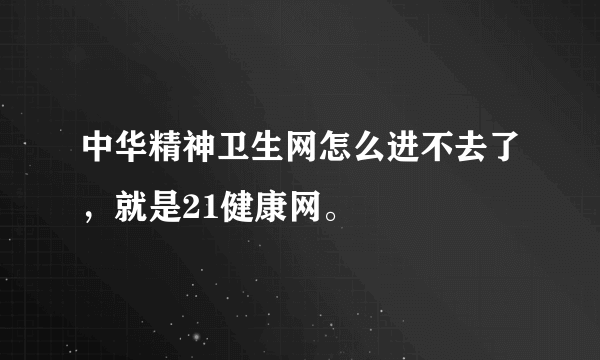 中华精神卫生网怎么进不去了，就是21健康网。