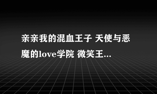 亲亲我的混血王子 天使与恶魔的love学院 微笑王子的kiss魔法 完整小说 邮箱是SK1004@126.com