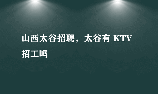 山西太谷招聘，太谷有 KTV招工吗