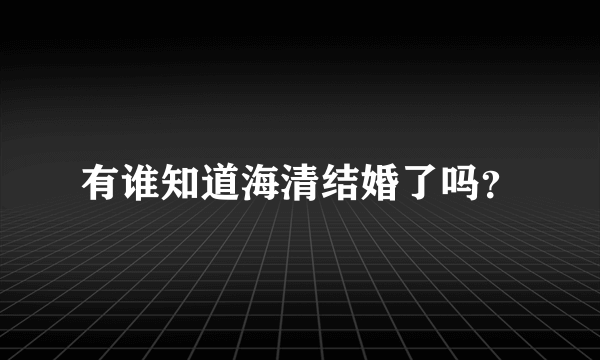 有谁知道海清结婚了吗？