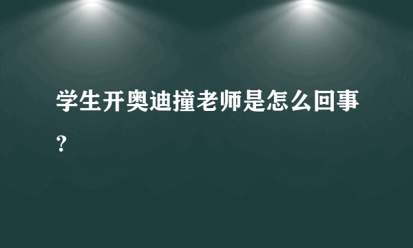 学生开奥迪撞老师是怎么回事？