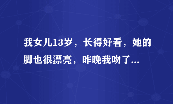 我女儿13岁，长得好看，她的脚也很漂亮，昨晚我吻了一下她的脚，对她来说好不好啊