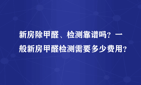 新房除甲醛、检测靠谱吗？一般新房甲醛检测需要多少费用？