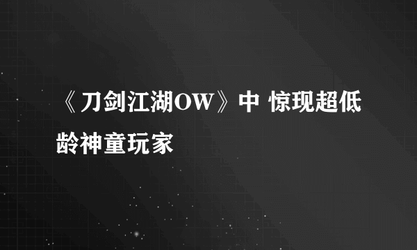 《刀剑江湖OW》中 惊现超低龄神童玩家