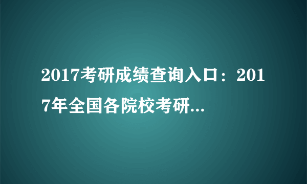 2017考研成绩查询入口：2017年全国各院校考研成绩查询时间|查询入口一览