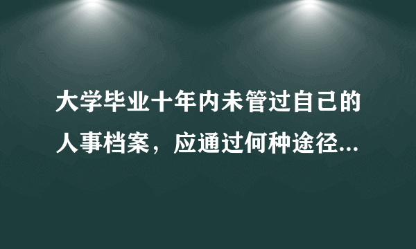 大学毕业十年内未管过自己的人事档案，应通过何种途径，如何寻找？