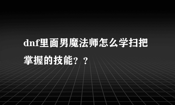 dnf里面男魔法师怎么学扫把掌握的技能？？