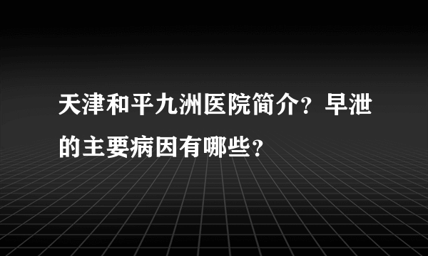 天津和平九洲医院简介？早泄的主要病因有哪些？