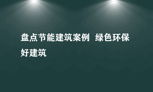 盘点节能建筑案例  绿色环保好建筑