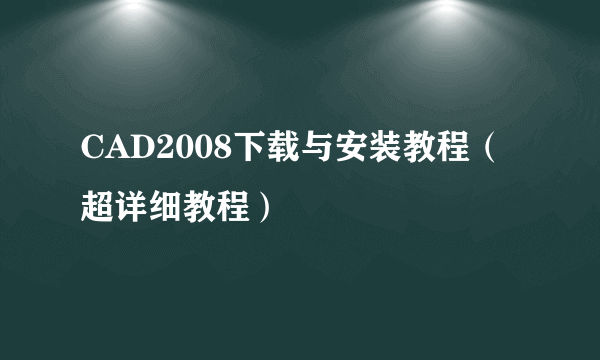 CAD2008下载与安装教程（超详细教程）