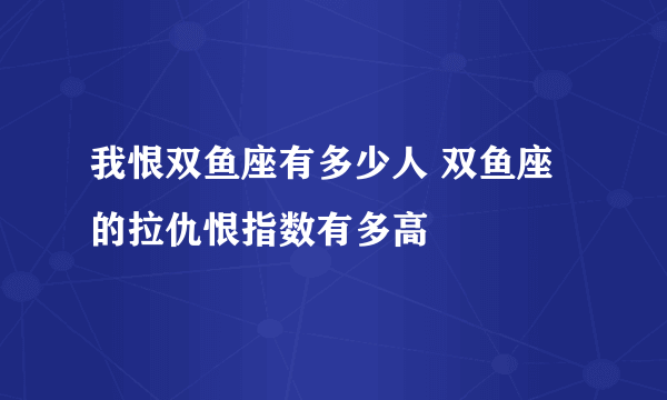 我恨双鱼座有多少人 双鱼座的拉仇恨指数有多高