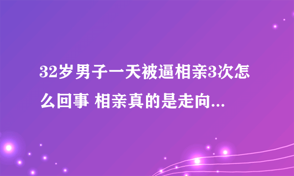 32岁男子一天被逼相亲3次怎么回事 相亲真的是走向幸福的捷径吗