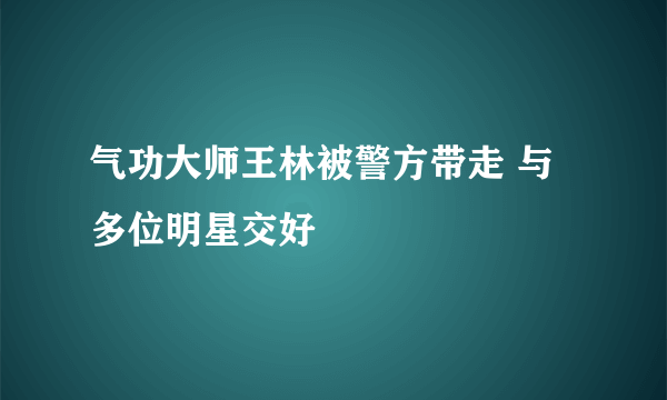 气功大师王林被警方带走 与多位明星交好