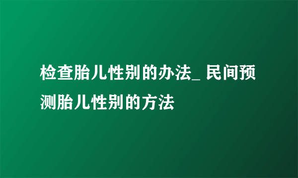 检查胎儿性别的办法_ 民间预测胎儿性别的方法