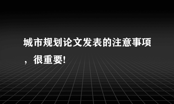 城市规划论文发表的注意事项，很重要!