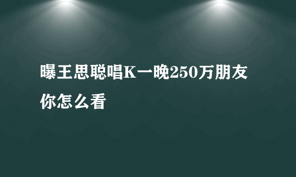 曝王思聪唱K一晚250万朋友你怎么看