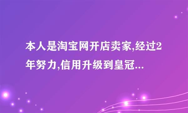 本人是淘宝网开店卖家,经过2年努力,信用升级到皇冠级别.
由于3月3日,销售虚拟物品,价格过低,被淘宝网判断为虚假交易.
我们发布商品价格1元发布0.7元销售,如果我发布销售价格是0.69元,淘宝网直接会屏蔽这个价格,也就是说看不到. 既然淘

宝网允许我发布0.7元销售,其它买家可以看到,并购买,为什么要处罚我呢?
希望哪位律师给点意见,淘宝网的霸道,让我2年的经营在这天毁于一旦.(估计需要浙江杭州的律师)