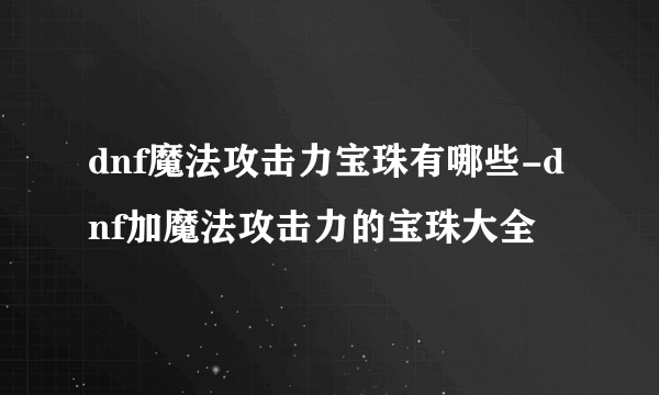 dnf魔法攻击力宝珠有哪些-dnf加魔法攻击力的宝珠大全