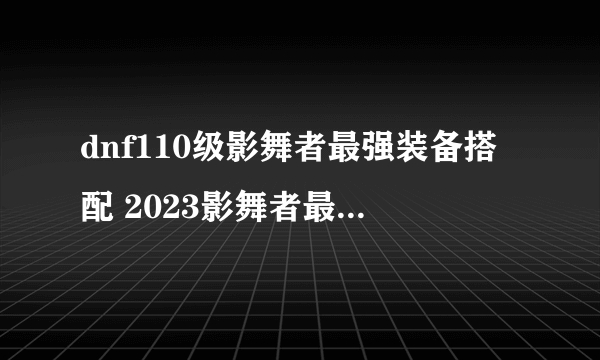 dnf110级影舞者最强装备搭配 2023影舞者最新毕业装备搭配推荐