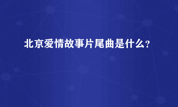 北京爱情故事片尾曲是什么？