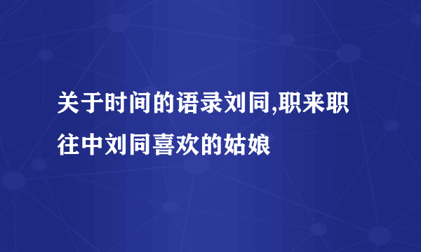 关于时间的语录刘同,职来职往中刘同喜欢的姑娘